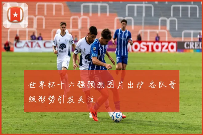 世界杯十六强预测图片出炉 各队晋级形势引发关注