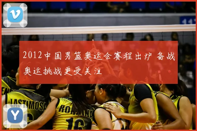 2012中国男篮奥运会赛程出炉 备战奥运挑战更受关注