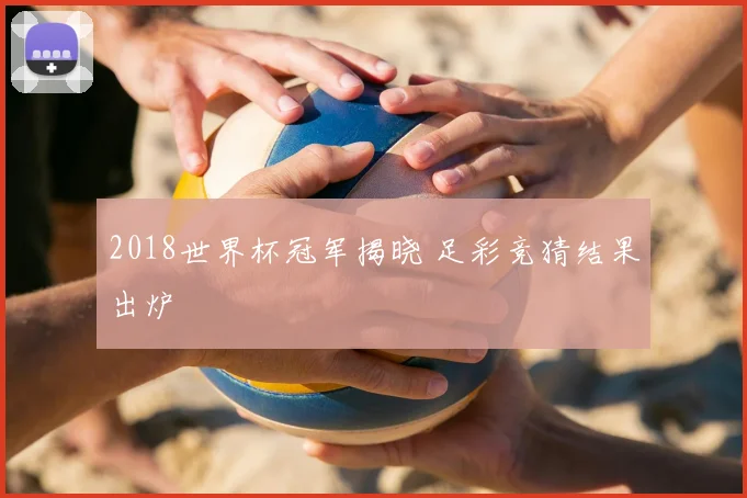 2018世界杯冠军揭晓 足彩竞猜结果出炉