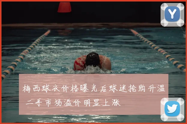梅西球衣价格曝光后球迷抢购升温 二手市场溢价明显上涨